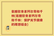 氨糖软骨素钙尔奇和千林(氨糖软骨素钙尔奇和千林：保护关节健康的理想组合)