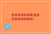 软骨素多的狗粮(高含软骨素狗粮推荐)