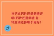 补钙吃钙片还是氨糖好呢(钙片还是氨糖 补钙应该选择哪个更好？
