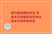 健力盾氨糖软骨素 改善关节健康修复软骨润滑关节的神奇功效