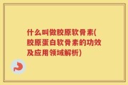 什么叫做胶原软骨素(胶原蛋白软骨素的功效及应用领域解析)