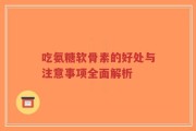 吃氨糖软骨素的好处与注意事项全面解析