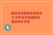 西班牙氨糖软骨素维骨力 呵护关节健康的优质营养补充剂