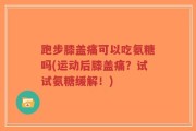 跑步膝盖痛可以吃氨糖吗(运动后膝盖痛？试试氨糖缓解！)