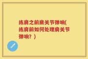 练肩之前肩关节弹响(练肩前如何处理肩关节弹响？)