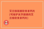 艾兰格氨糖软骨素钙片(可维护关节健康的艾兰格软骨素钙片)