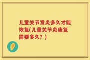 儿童关节发炎多久才能恢复(儿童关节炎康复需要多久？)