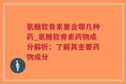 氨糖软骨素里含哪几种药_氨糖软骨素药物成分解析：了解其主要药物成分