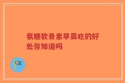 氨糖软骨素早晨吃的好处你知道吗