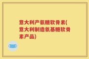 意大利产氨糖软骨素(意大利制造氨基糖软骨素产品)