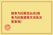 维骨力红瓶怎么吃(维骨力红瓶使用方法及注意事项)