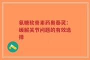 氨糖软骨素药奥泰灵：缓解关节问题的有效选择