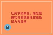 让关节如新生，瑞思氨糖软骨素胶囊让你重拾活力与灵动