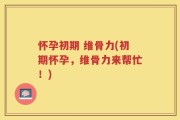 怀孕初期 维骨力(初期怀孕，维骨力来帮忙！)