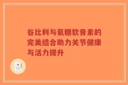谷比利与氨糖软骨素的完美结合助力关节健康与活力提升
