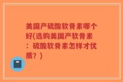 美国产硫酸软骨素哪个好(选购美国产软骨素：硫酸软骨素怎样才优质？)