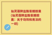 仙灵葆牌盐酸氨糖胶囊(仙灵葆牌盐酸氨糖胶囊：关于功效和用法的一切)