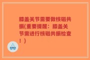 膝盖关节需要做核磁共振(重要提醒：膝盖关节需进行核磁共振检查！)