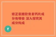 修正氨糖软骨素钙片成分有哪些 深入探究其成分构成