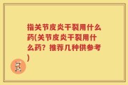 指关节皮炎干裂用什么药(关节皮炎干裂用什么药？推荐几种供参考)
