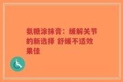 氨糖涂抹膏：缓解关节的新选择 舒缓不适效果佳