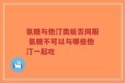氨糖与他汀类能否同服 氨糖不可以与哪些他汀一起吃