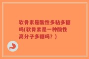 软骨素是酸性多粘多糖吗(软骨素是一种酸性高分子多糖吗？)