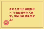 老年人吃什么氨糖推荐一下(氨糖对老年人有益，推荐适合食用的食品)