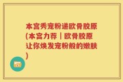 本宫秀宠粉递欧骨胶原(本宫力荐｜欧骨胶原让你焕发宠粉般的嫩肤)