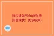 脾阳虚关节会响吗(脾阳虚症状：关节响声)