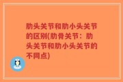 肋头关节和肋小头关节的区别(肋骨关节：肋头关节和肋小头关节的不同点)