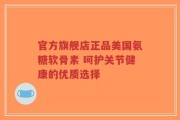 官方旗舰店正品美国氨糖软骨素 呵护关节健康的优质选择