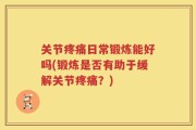 关节疼痛日常锻炼能好吗(锻炼是否有助于缓解关节疼痛？)