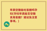早晨空腹能吃氨糖吗孕妇(孕妇早晨能否空腹食用氨糖？建议及注意事项。)