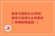 维骨力搭配什么钙好(维骨力选择什么钙更好？简明购物指南！)