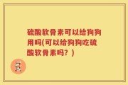硫酸软骨素可以给狗狗用吗(可以给狗狗吃硫酸软骨素吗？)