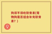 狗该不该吃软骨素(宠物狗是否适合补充软骨素？)