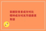 氨糖软骨素成分对比 哪种成分对关节健康更有益