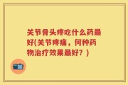 关节骨头疼吃什么药最好(关节疼痛，何种药物治疗效果最好？)