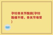 孕妇骨关节酸困(孕妇酸痛不堪，骨关节难受)