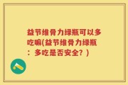 益节维骨力绿瓶可以多吃嘛(益节维骨力绿瓶：多吃是否安全？)