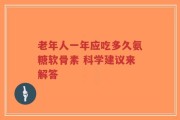 老年人一年应吃多久氨糖软骨素 科学建议来解答