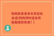 狗狗软骨素多大年纪吃合适(狗狗何时适合开始服用软骨素？)