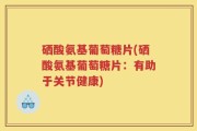 硒酸氨基葡萄糖片(硒酸氨基葡萄糖片：有助于关节健康)