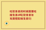 吃软骨素的时候需要吃维生素d吗(软骨素补充需搭配维生素D)