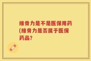 维骨力是不是医保用药(维骨力是否属于医保药品？