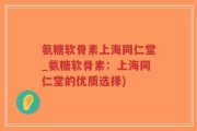 氨糖软骨素上海同仁堂_氨糖软骨素：上海同仁堂的优质选择)
