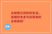 从新西兰到你的生活，氨糖软骨素为你带来的全新体验”