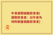 牛骨提取硫酸软骨素(提取软骨素：以牛骨为材料制备硫酸软骨素)