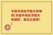 手指中间关节粗大有皱纹(手指中间关节粗大有皱纹，是怎么回事？)